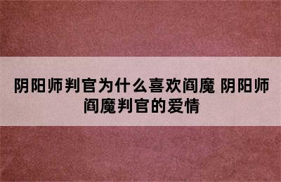 阴阳师判官为什么喜欢阎魔 阴阳师阎魔判官的爱情